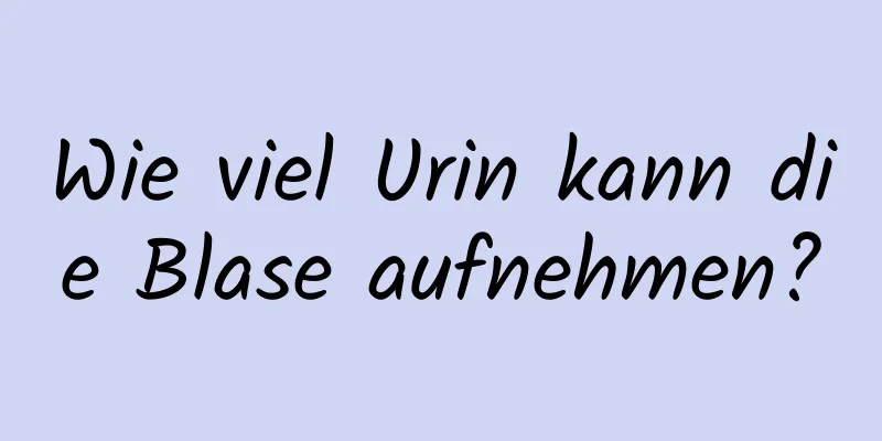 Wie viel Urin kann die Blase aufnehmen?
