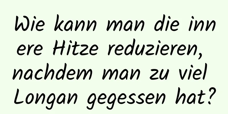 Wie kann man die innere Hitze reduzieren, nachdem man zu viel Longan gegessen hat?