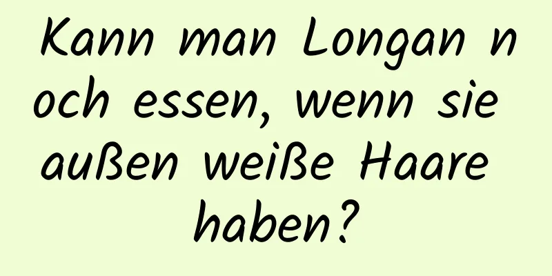 Kann man Longan noch essen, wenn sie außen weiße Haare haben?