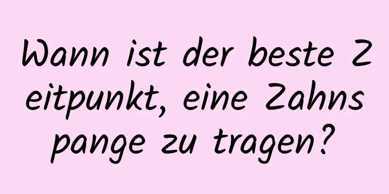 Wann ist der beste Zeitpunkt, eine Zahnspange zu tragen?