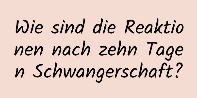 Wie sind die Reaktionen nach zehn Tagen Schwangerschaft?