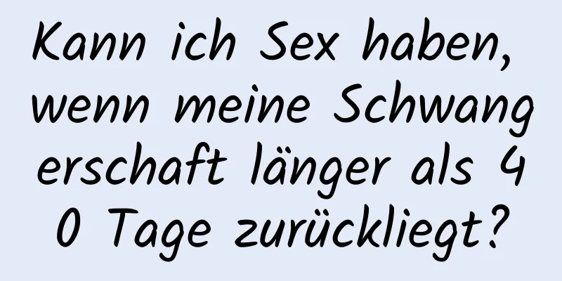 Kann ich Sex haben, wenn meine Schwangerschaft länger als 40 Tage zurückliegt?