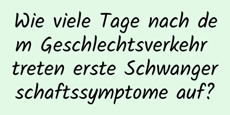 Wie viele Tage nach dem Geschlechtsverkehr treten erste Schwangerschaftssymptome auf?