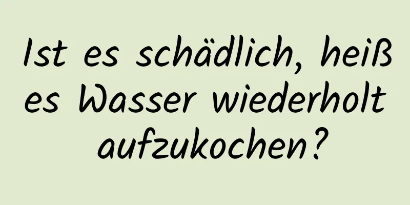 Ist es schädlich, heißes Wasser wiederholt aufzukochen?