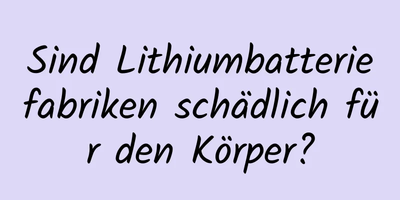 Sind Lithiumbatteriefabriken schädlich für den Körper?