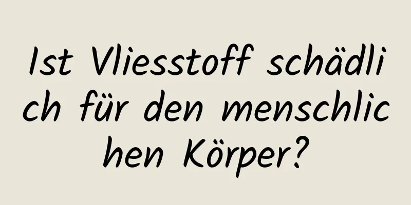 Ist Vliesstoff schädlich für den menschlichen Körper?