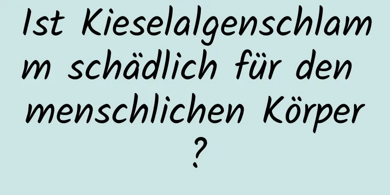Ist Kieselalgenschlamm schädlich für den menschlichen Körper?