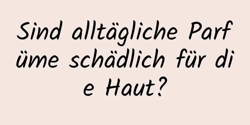 Sind alltägliche Parfüme schädlich für die Haut?