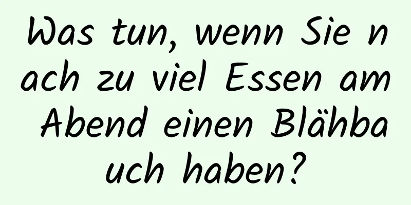 Was tun, wenn Sie nach zu viel Essen am Abend einen Blähbauch haben?