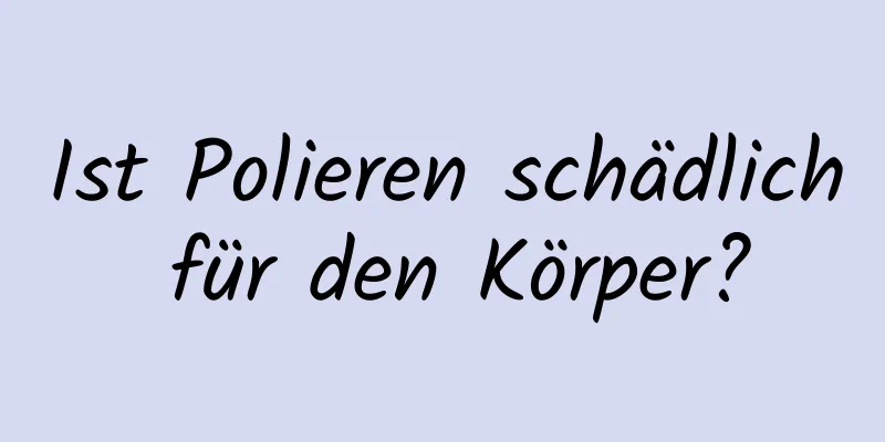 Ist Polieren schädlich für den Körper?