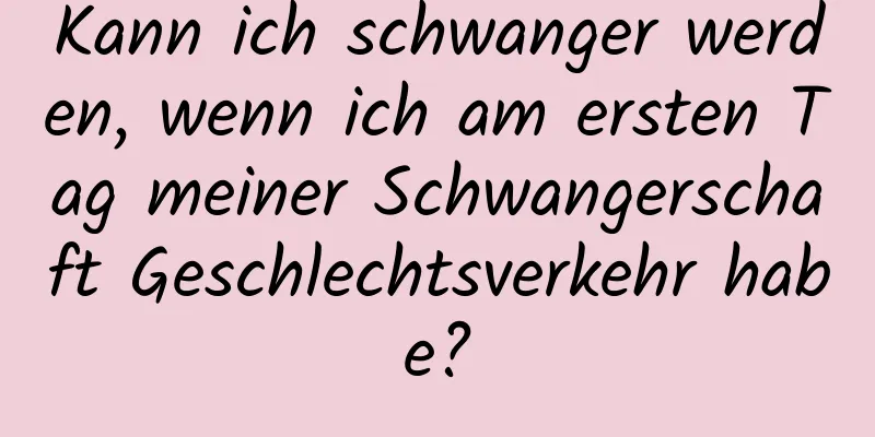 Kann ich schwanger werden, wenn ich am ersten Tag meiner Schwangerschaft Geschlechtsverkehr habe?