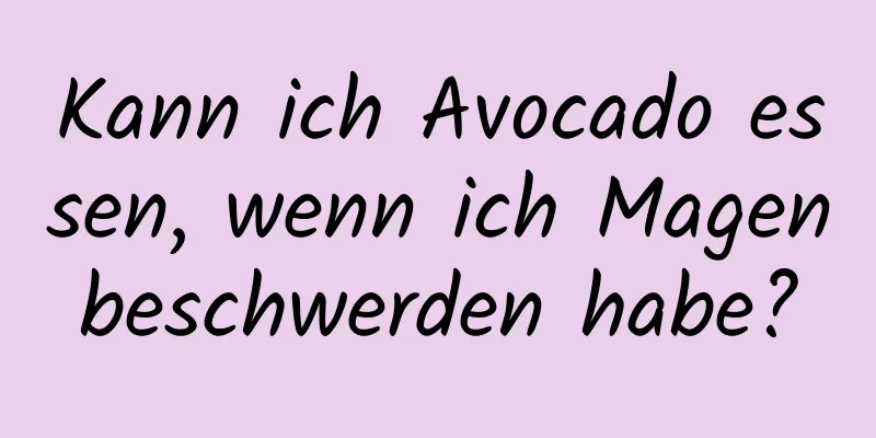 Kann ich Avocado essen, wenn ich Magenbeschwerden habe?