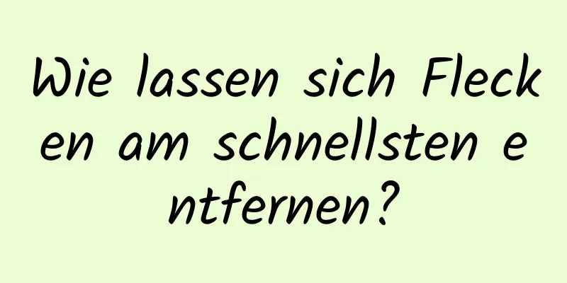 Wie lassen sich Flecken am schnellsten entfernen?