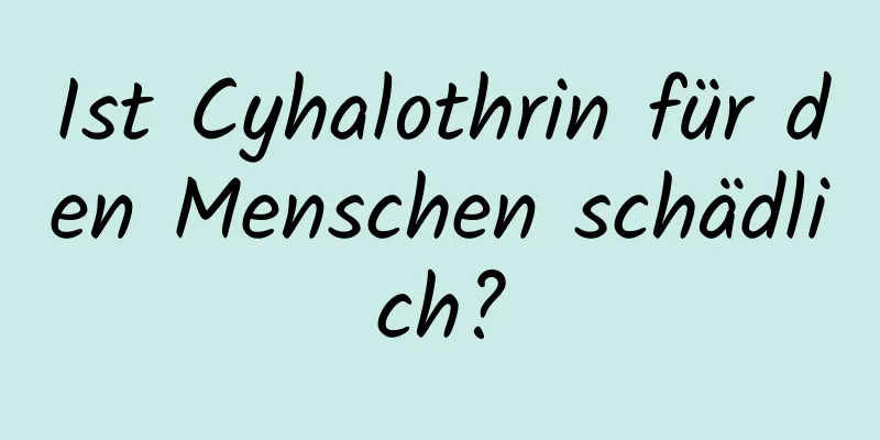 Ist Cyhalothrin für den Menschen schädlich?