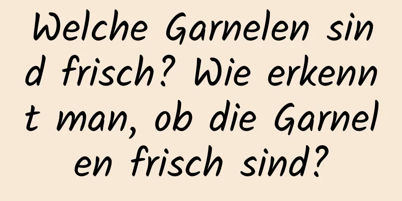 Welche Garnelen sind frisch? Wie erkennt man, ob die Garnelen frisch sind?