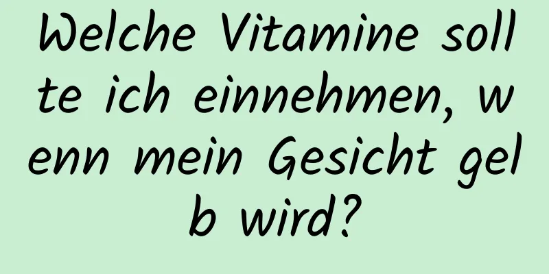 Welche Vitamine sollte ich einnehmen, wenn mein Gesicht gelb wird?