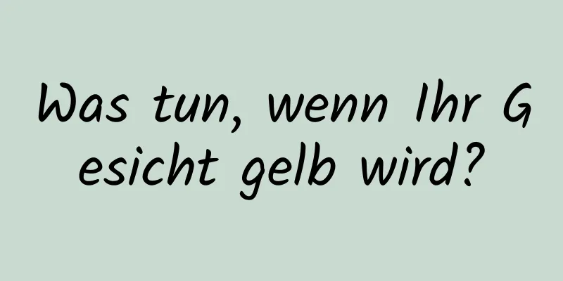 Was tun, wenn Ihr Gesicht gelb wird?