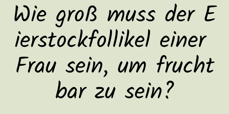 Wie groß muss der Eierstockfollikel einer Frau sein, um fruchtbar zu sein?