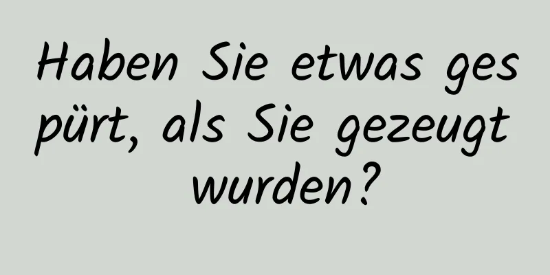Haben Sie etwas gespürt, als Sie gezeugt wurden?