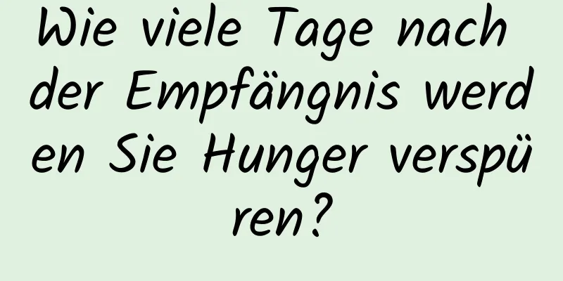 Wie viele Tage nach der Empfängnis werden Sie Hunger verspüren?