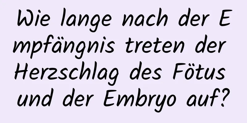 Wie lange nach der Empfängnis treten der Herzschlag des Fötus und der Embryo auf?