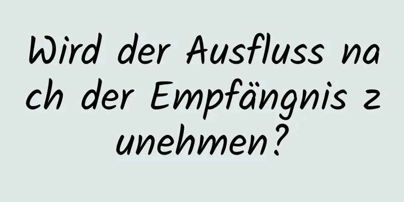 Wird der Ausfluss nach der Empfängnis zunehmen?