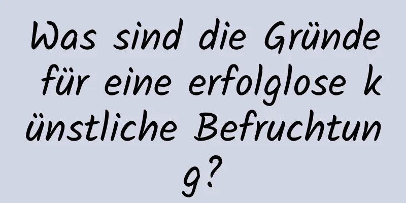 Was sind die Gründe für eine erfolglose künstliche Befruchtung?