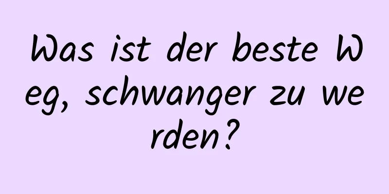 Was ist der beste Weg, schwanger zu werden?