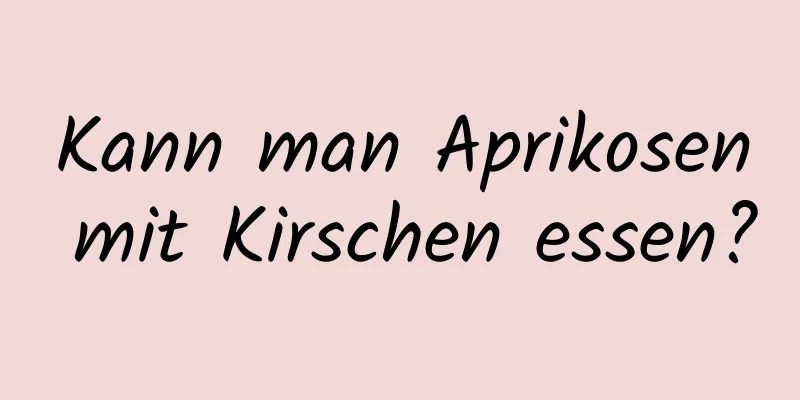 Kann man Aprikosen mit Kirschen essen?