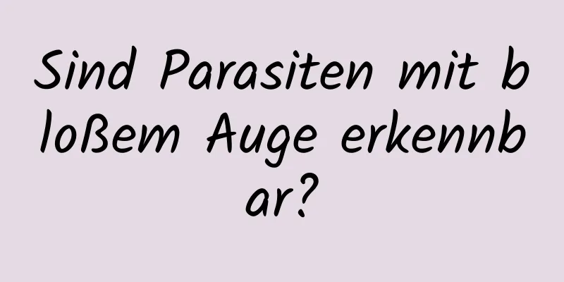 Sind Parasiten mit bloßem Auge erkennbar?