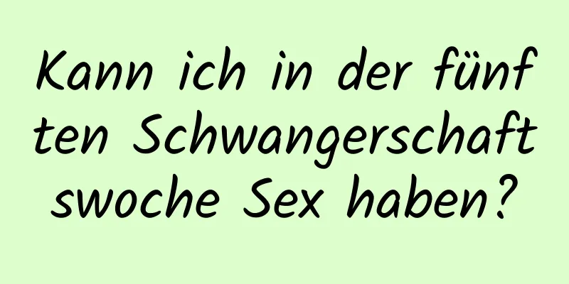 Kann ich in der fünften Schwangerschaftswoche Sex haben?
