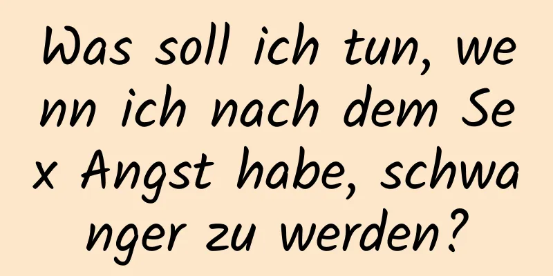 Was soll ich tun, wenn ich nach dem Sex Angst habe, schwanger zu werden?