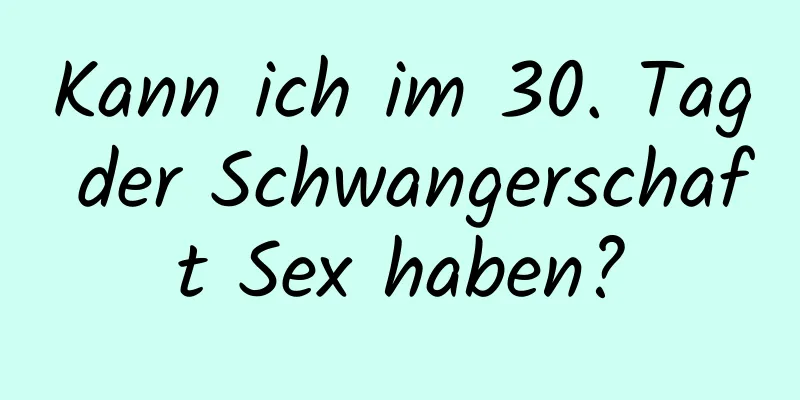 Kann ich im 30. Tag der Schwangerschaft Sex haben?