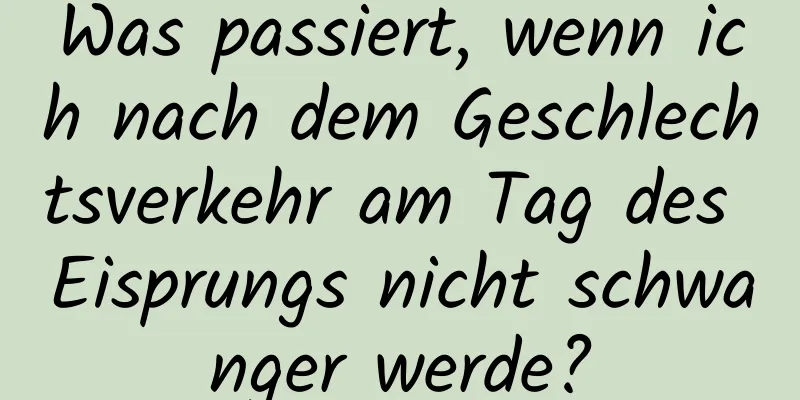 Was passiert, wenn ich nach dem Geschlechtsverkehr am Tag des Eisprungs nicht schwanger werde?