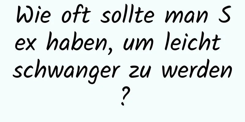 Wie oft sollte man Sex haben, um leicht schwanger zu werden?