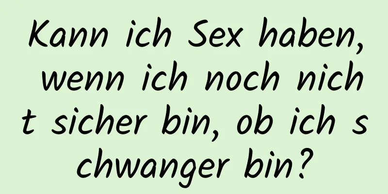 Kann ich Sex haben, wenn ich noch nicht sicher bin, ob ich schwanger bin?