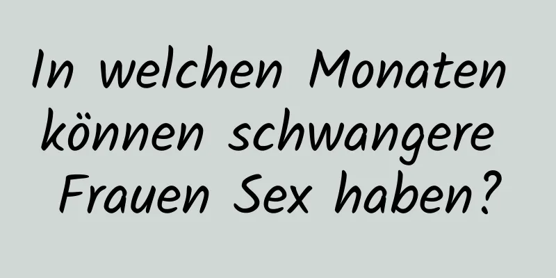 In welchen Monaten können schwangere Frauen Sex haben?