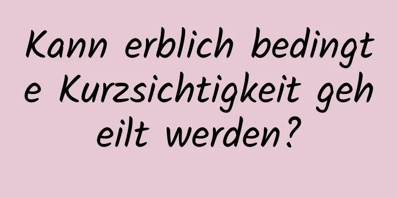 Kann erblich bedingte Kurzsichtigkeit geheilt werden?