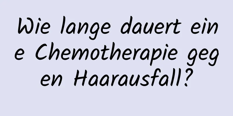 Wie lange dauert eine Chemotherapie gegen Haarausfall?