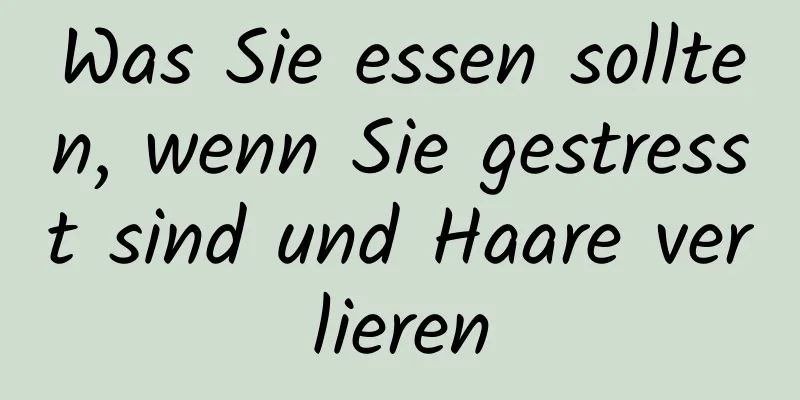 Was Sie essen sollten, wenn Sie gestresst sind und Haare verlieren