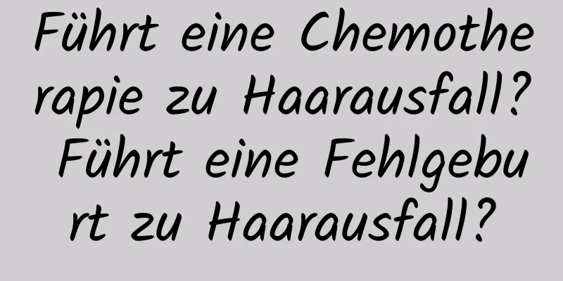 Führt eine Chemotherapie zu Haarausfall? Führt eine Fehlgeburt zu Haarausfall?
