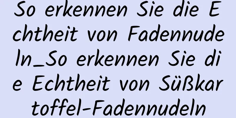 So erkennen Sie die Echtheit von Fadennudeln_So erkennen Sie die Echtheit von Süßkartoffel-Fadennudeln