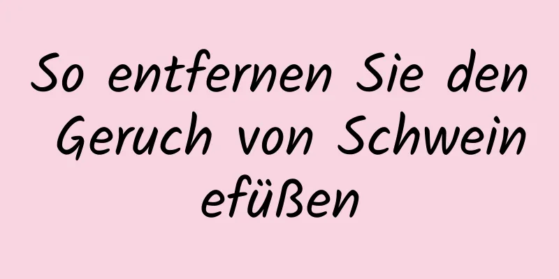 So entfernen Sie den Geruch von Schweinefüßen