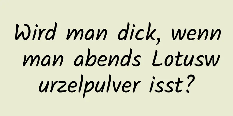 Wird man dick, wenn man abends Lotuswurzelpulver isst?