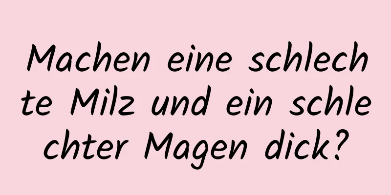 Machen eine schlechte Milz und ein schlechter Magen dick?