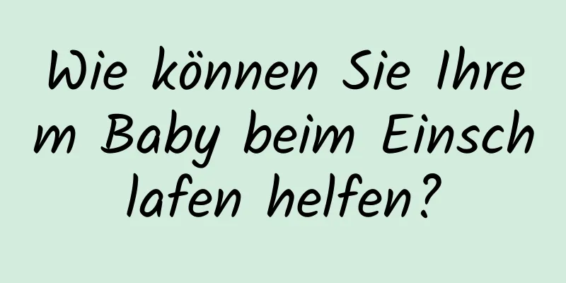 Wie können Sie Ihrem Baby beim Einschlafen helfen?