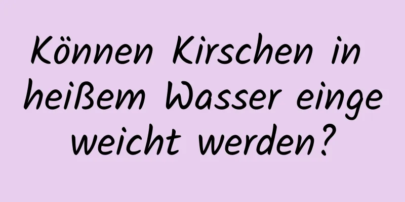 Können Kirschen in heißem Wasser eingeweicht werden?