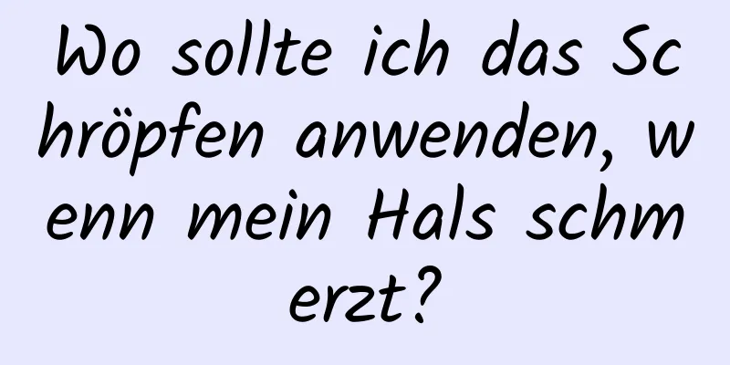 Wo sollte ich das Schröpfen anwenden, wenn mein Hals schmerzt?