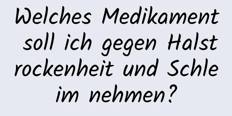 Welches Medikament soll ich gegen Halstrockenheit und Schleim nehmen?