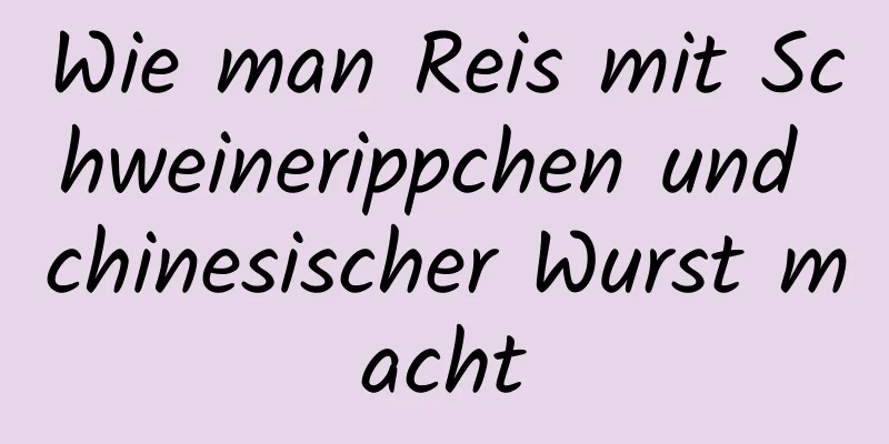 Wie man Reis mit Schweinerippchen und chinesischer Wurst macht
